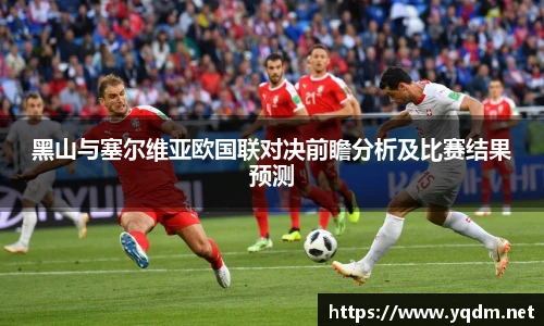 黑山与塞尔维亚欧国联对决前瞻分析及比赛结果预测