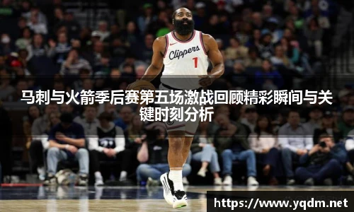 马刺与火箭季后赛第五场激战回顾精彩瞬间与关键时刻分析