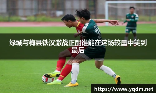 绿城与梅县铁汉激战正酣谁能在这场较量中笑到最后
