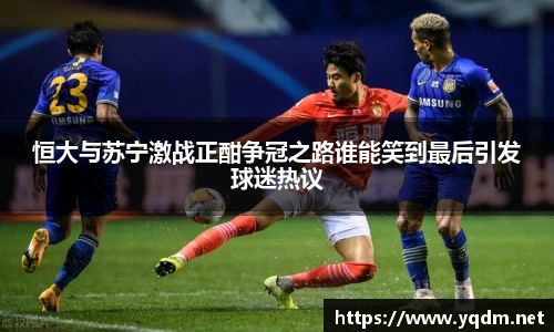 恒大与苏宁激战正酣争冠之路谁能笑到最后引发球迷热议