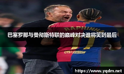 巴塞罗那与曼彻斯特联的巅峰对决谁将笑到最后