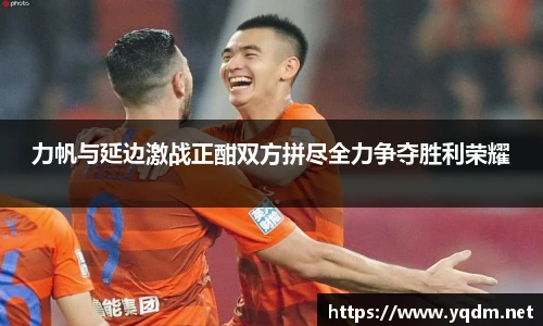 力帆与延边激战正酣双方拼尽全力争夺胜利荣耀