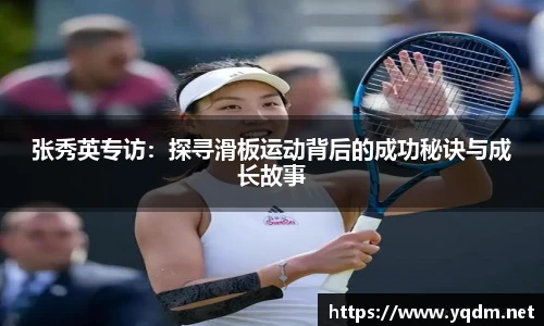 张秀英专访：探寻滑板运动背后的成功秘诀与成长故事